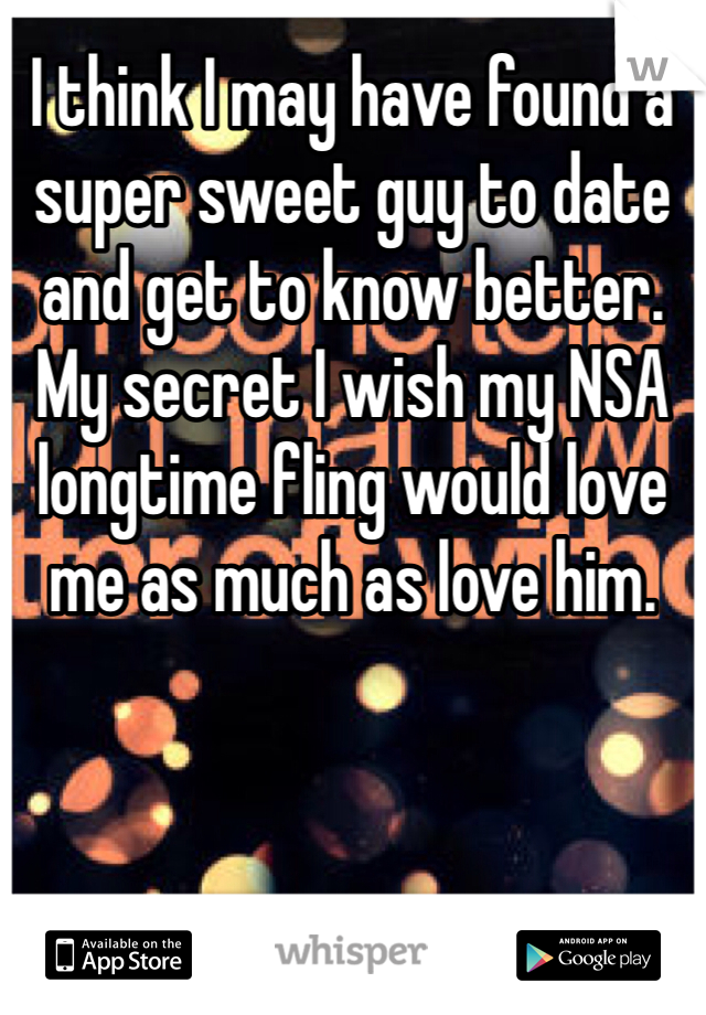 I think I may have found a super sweet guy to date and get to know better. My secret I wish my NSA longtime fling would love me as much as love him. 