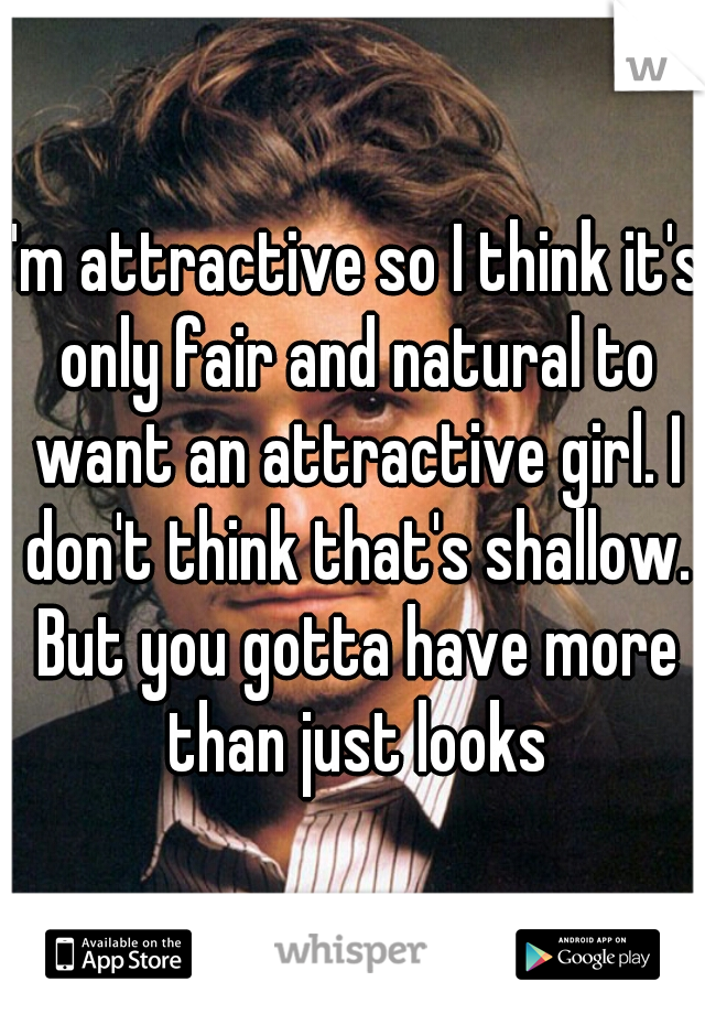 I'm attractive so I think it's only fair and natural to want an attractive girl. I don't think that's shallow. But you gotta have more than just looks