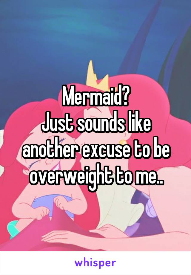 Mermaid?
Just sounds like another excuse to be overweight to me..