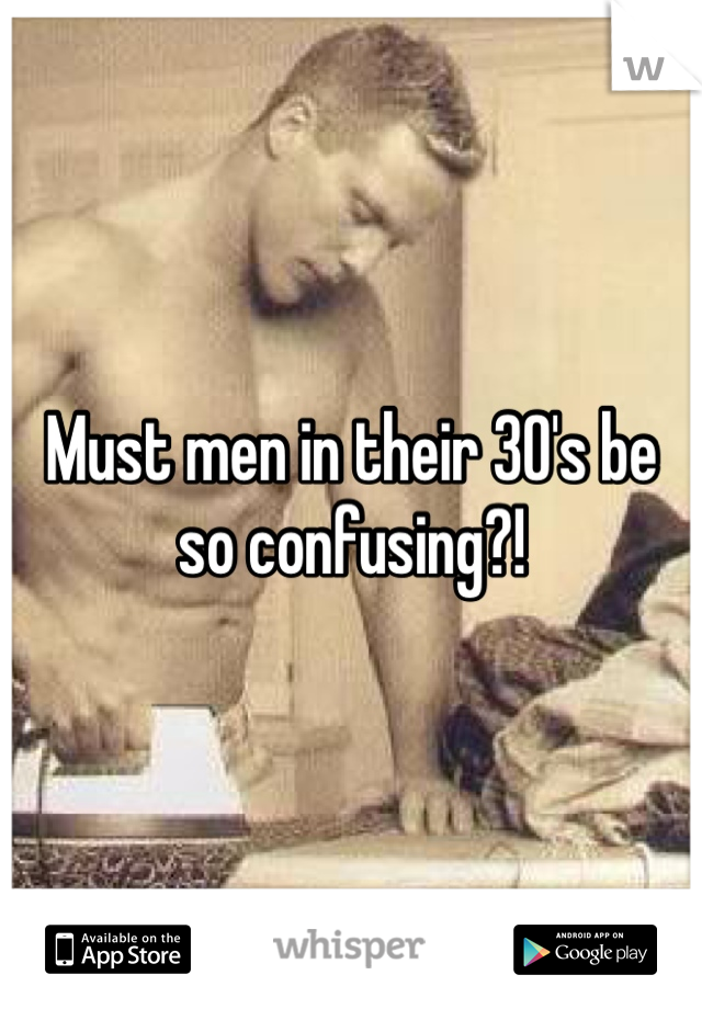 Must men in their 30's be so confusing?!
