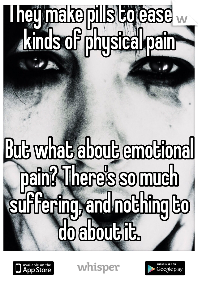 They make pills to ease all kinds of physical pain



But what about emotional pain? There's so much suffering, and nothing to do about it.