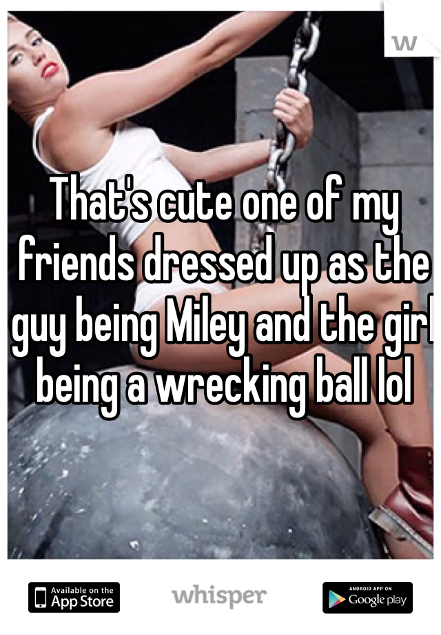 That's cute one of my friends dressed up as the guy being Miley and the girl being a wrecking ball lol 