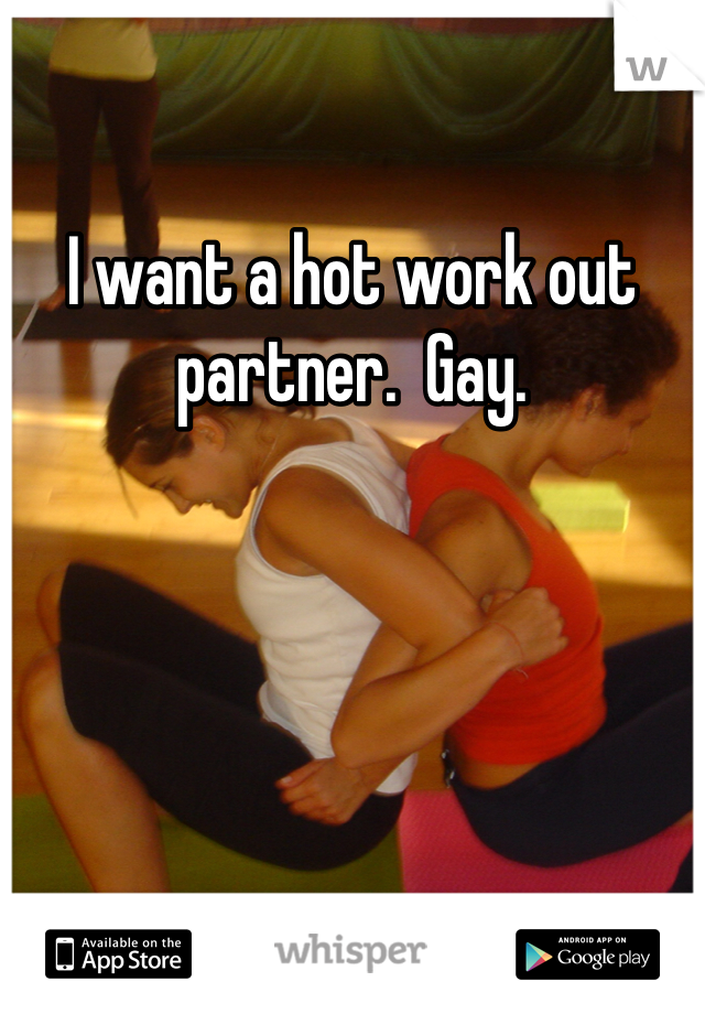 I want a hot work out partner.  Gay. 