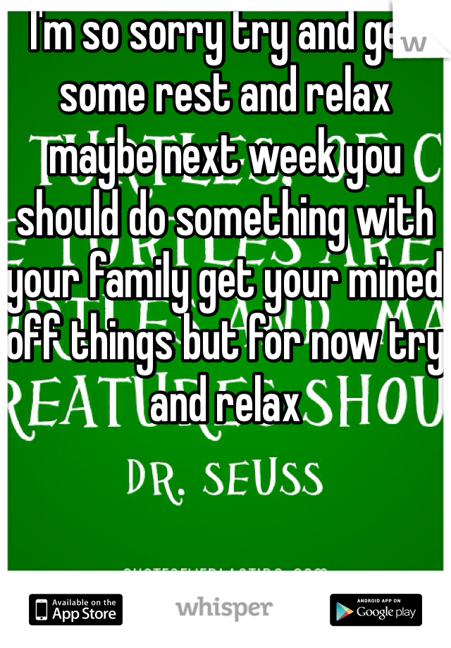 I'm so sorry try and get some rest and relax maybe next week you should do something with your family get your mined off things but for now try and relax 