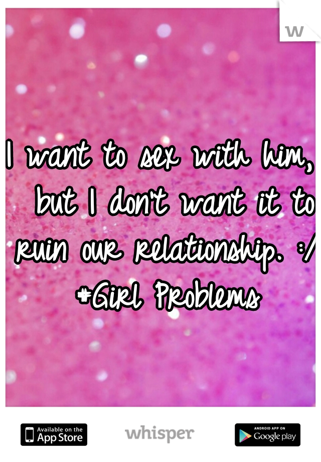 I want to sex with him,  but I don't want it to ruin our relationship. :/ #Girl Problems