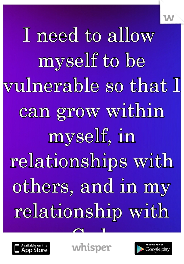 I need to allow myself to be vulnerable so that I can grow within myself, in relationships with others, and in my relationship with God.