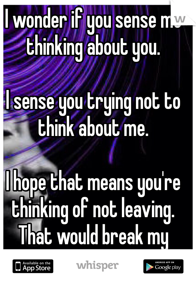 I wonder if you sense me thinking about you. 

I sense you trying not to think about me. 

I hope that means you're thinking of not leaving. 
That would break my heart. <\3