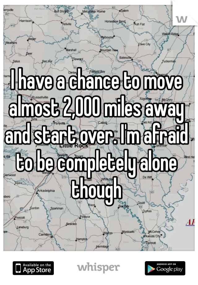 I have a chance to move 
almost 2,000 miles away 
and start over. I'm afraid 
to be completely alone 
though 