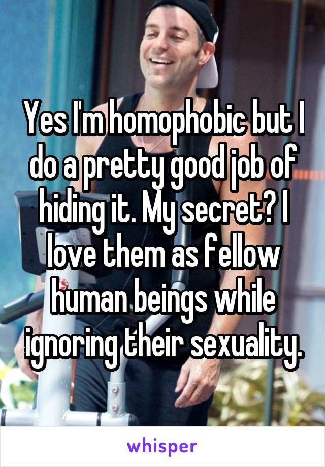 Yes I'm homophobic but I do a pretty good job of hiding it. My secret? I love them as fellow human beings while ignoring their sexuality.