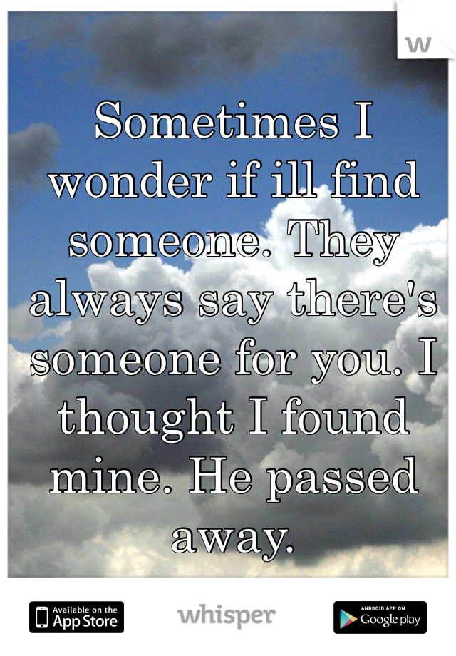 Sometimes I wonder if ill find someone. They always say there's someone for you. I thought I found mine. He passed away.