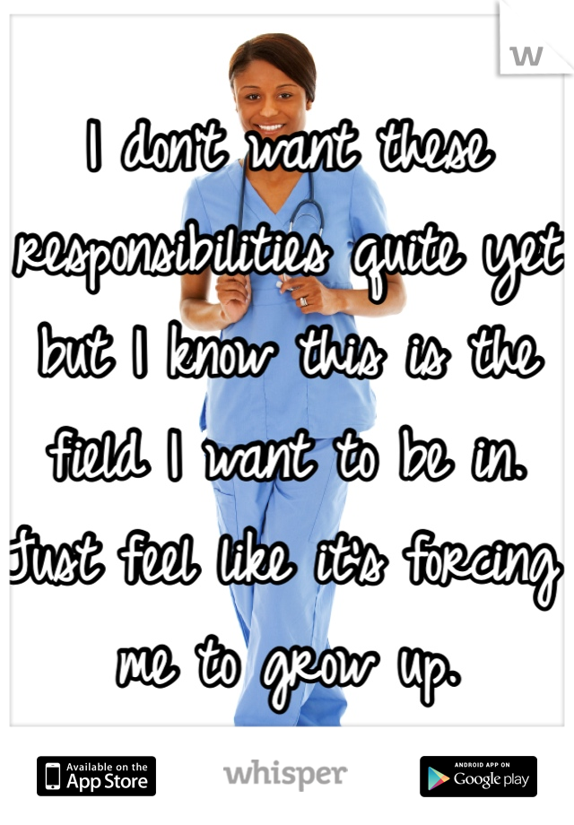 I don't want these responsibilities quite yet but I know this is the field I want to be in. Just feel like it's forcing me to grow up. 