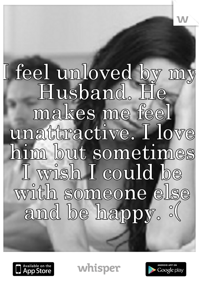 I feel unloved by my Husband. He makes me feel unattractive. I love him but sometimes I wish I could be with someone else and be happy. :(