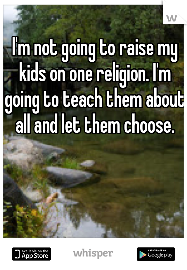 I'm not going to raise my kids on one religion. I'm going to teach them about all and let them choose. 