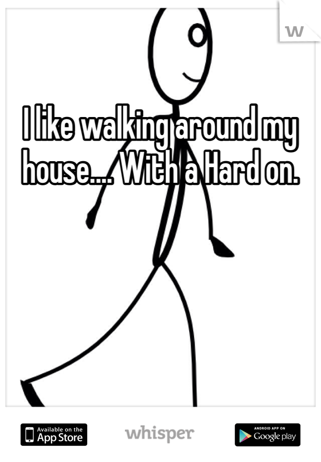 I like walking around my house.... With a Hard on.