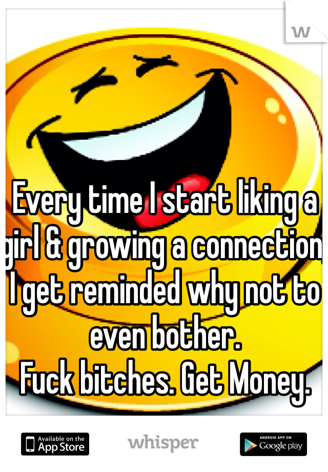 Every time I start liking a girl & growing a connection; I get reminded why not to even bother.  
Fuck bitches. Get Money. 