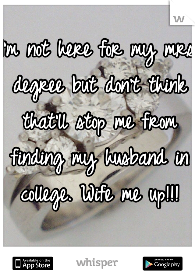 I'm not here for my mrs degree but don't think that'll stop me from finding my husband in college. Wife me up!!!