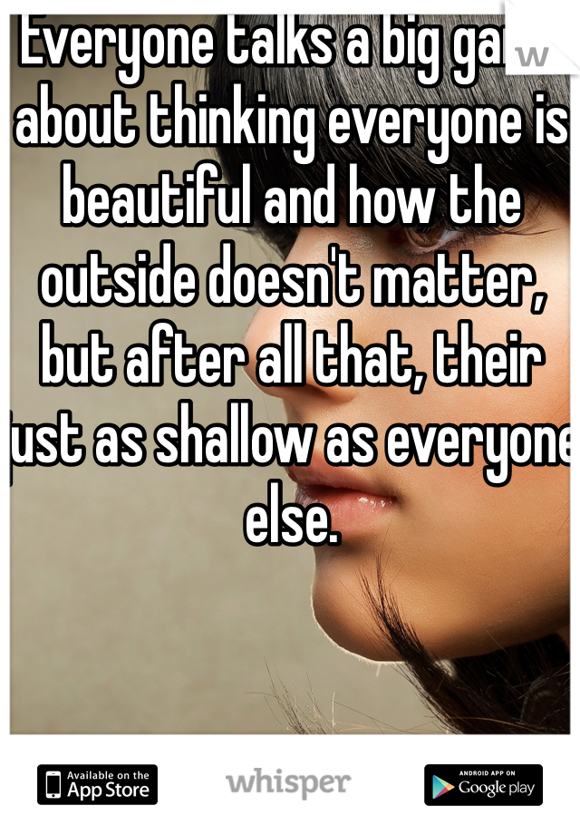 Everyone talks a big game about thinking everyone is beautiful and how the outside doesn't matter, but after all that, their just as shallow as everyone else.