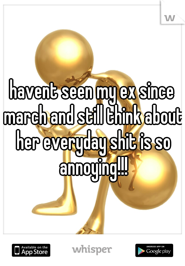 havent seen my ex since march and still think about her everyday shit is so annoying!!!