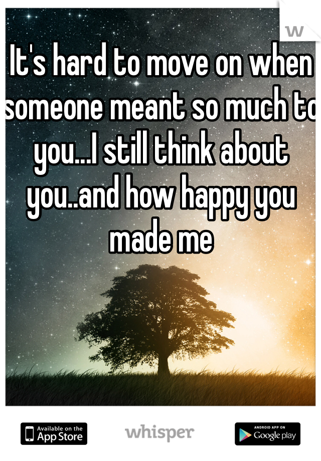 It's hard to move on when someone meant so much to you...I still think about you..and how happy you made me