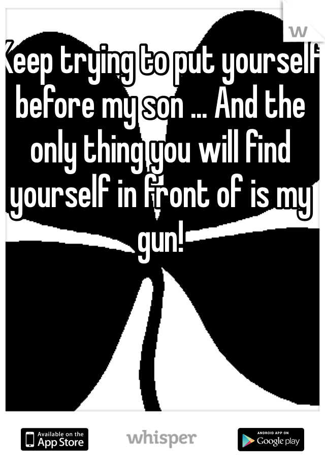 Keep trying to put yourself before my son ... And the only thing you will find yourself in front of is my gun! 