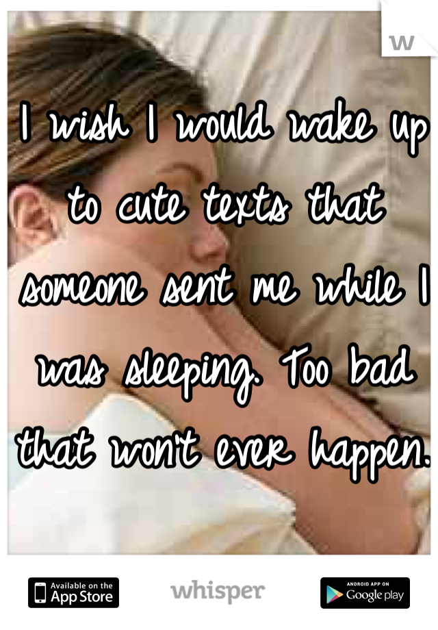 I wish I would wake up to cute texts that someone sent me while I was sleeping. Too bad that won't ever happen. 