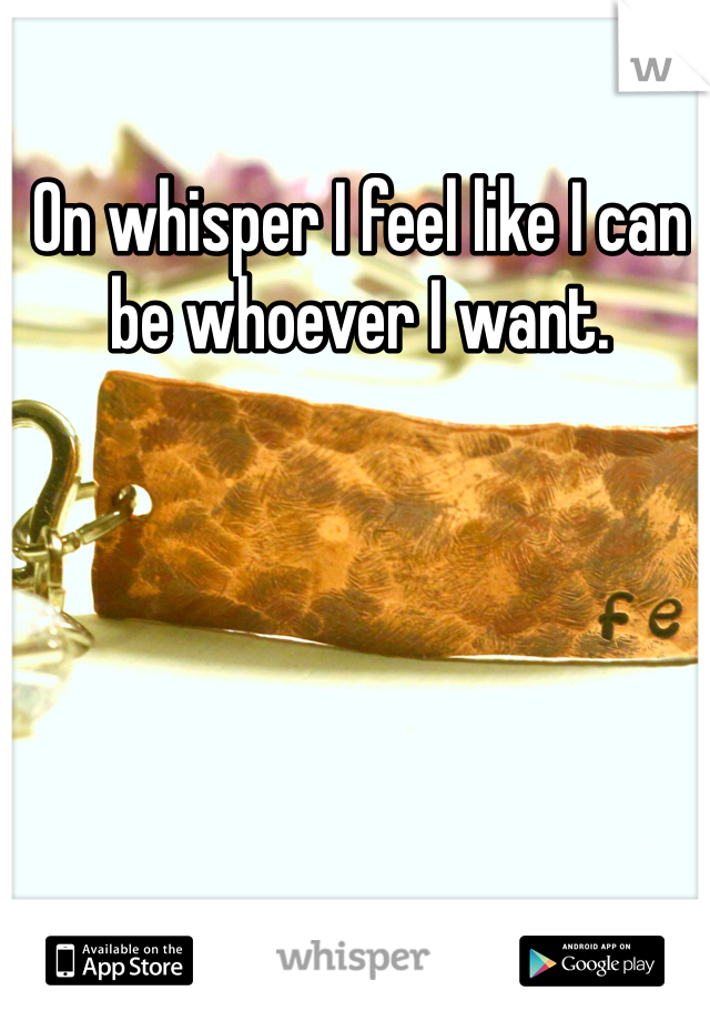 On whisper I feel like I can be whoever I want.