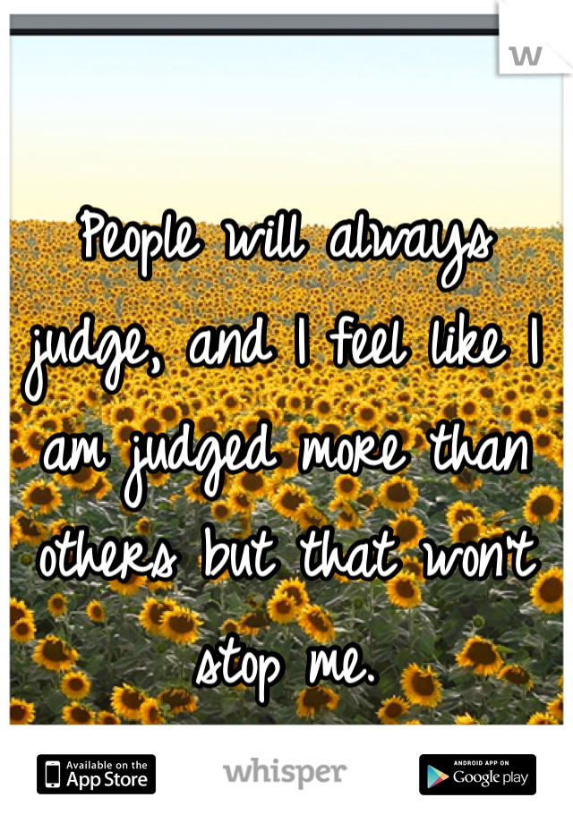 People will always judge, and I feel like I am judged more than others but that won't stop me.