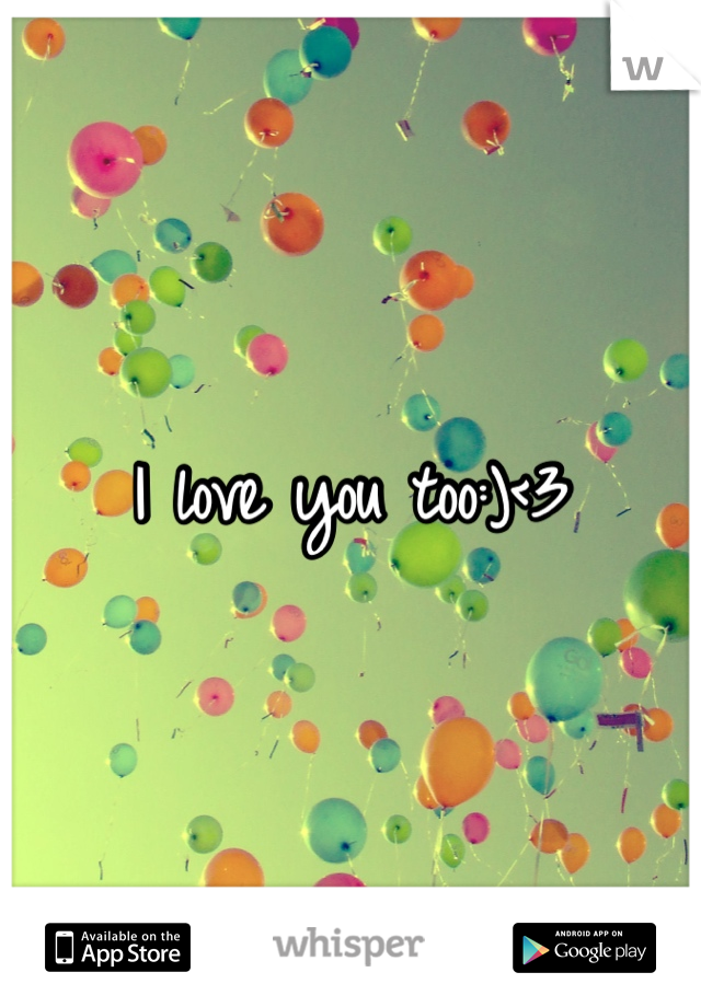 I love you too:)<3