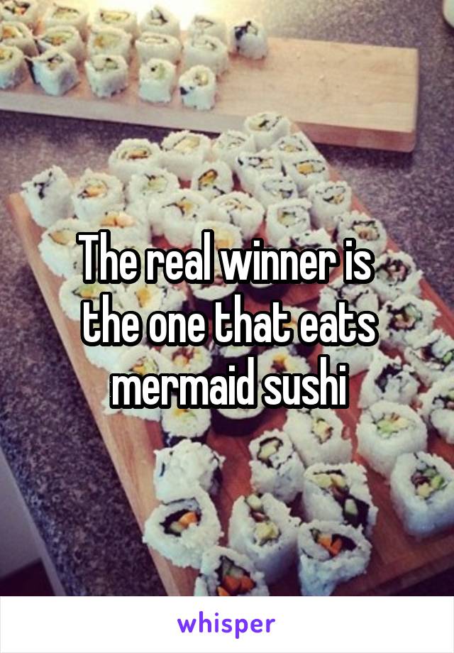 The real winner is 
the one that eats mermaid sushi