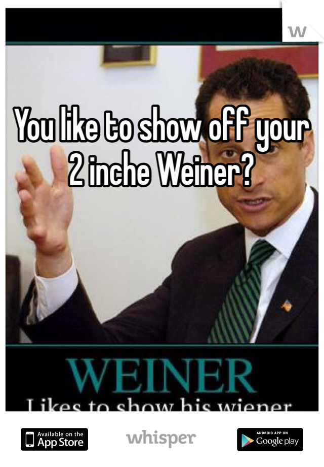 You like to show off your 2 inche Weiner?