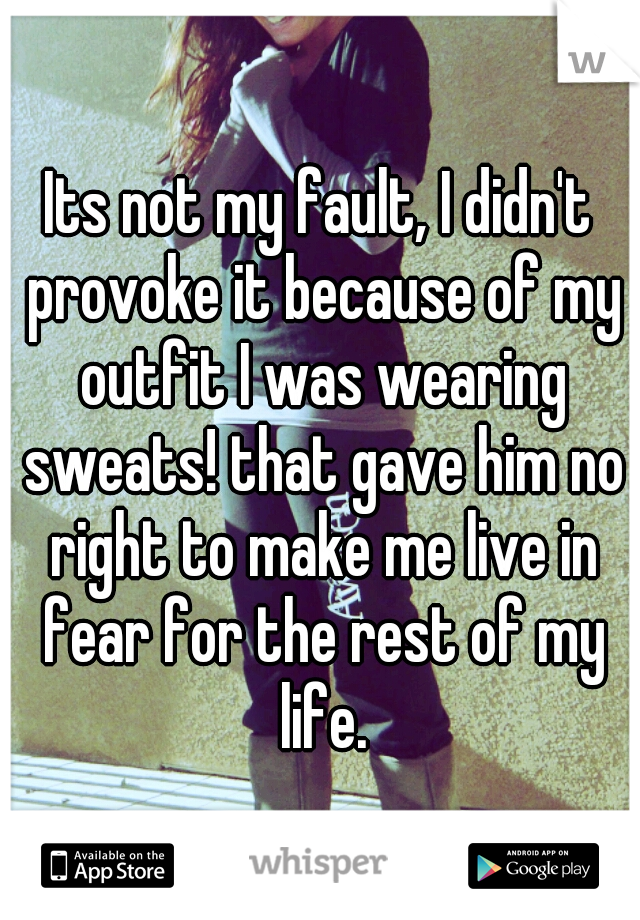 Its not my fault, I didn't provoke it because of my outfit I was wearing sweats! that gave him no right to make me live in fear for the rest of my life.