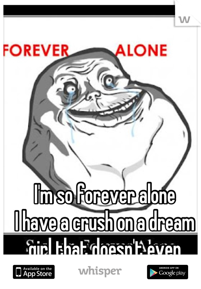 I'm so forever alone 
I have a crush on a dream 
girl that doesn't even exist.