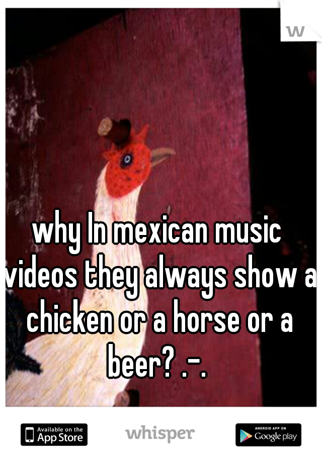 why In mexican music videos they always show a chicken or a horse or a beer? .-. 