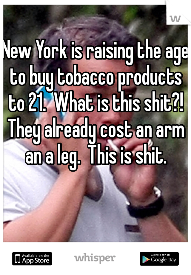 New York is raising the age to buy tobacco products to 21.  What is this shit?! They already cost an arm an a leg.  This is shit.  