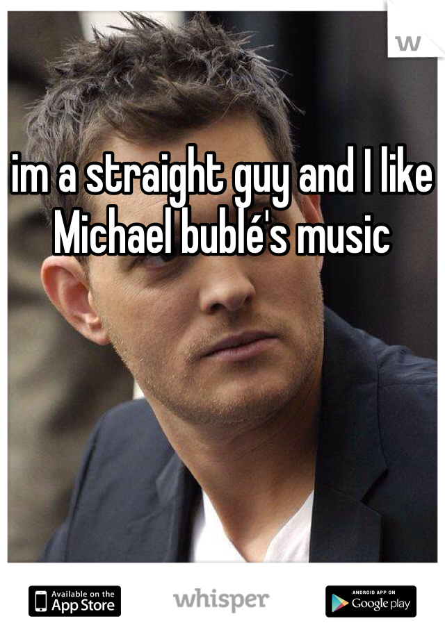 im a straight guy and I like Michael bublé's music 