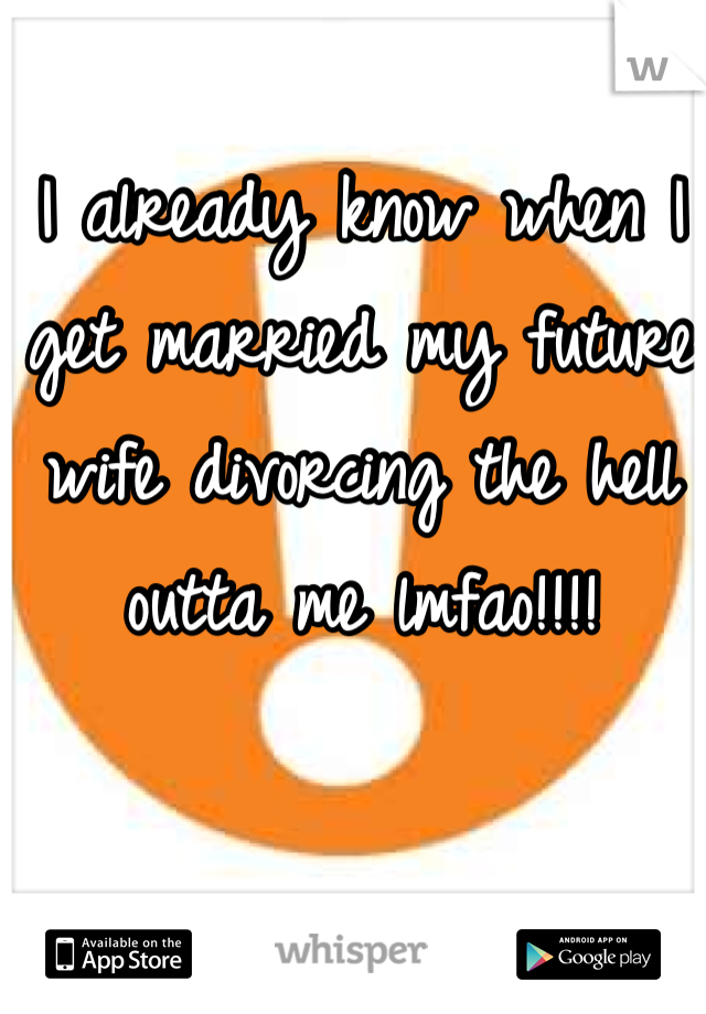 I already know when I get married my future wife divorcing the hell outta me lmfao!!!!