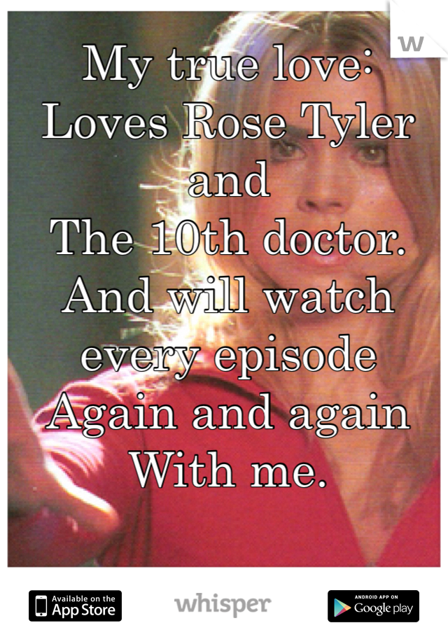 My true love:
Loves Rose Tyler and 
The 10th doctor.
And will watch every episode 
Again and again
With me.