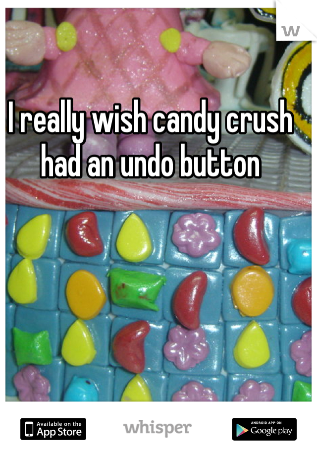 I really wish candy crush had an undo button