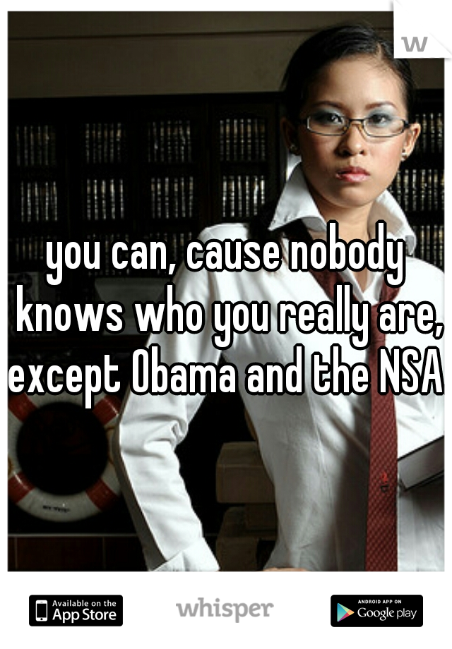 you can, cause nobody knows who you really are, except Obama and the NSA.