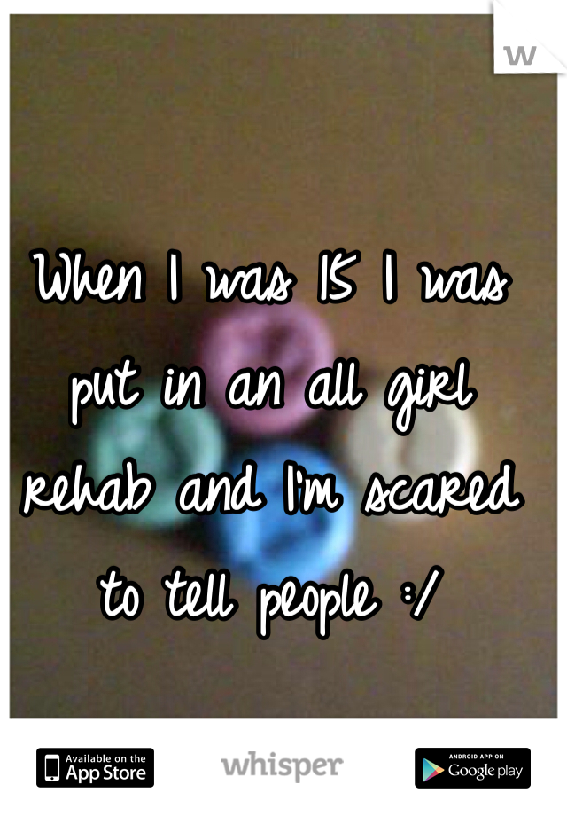 When I was 15 I was put in an all girl rehab and I'm scared to tell people :/ 