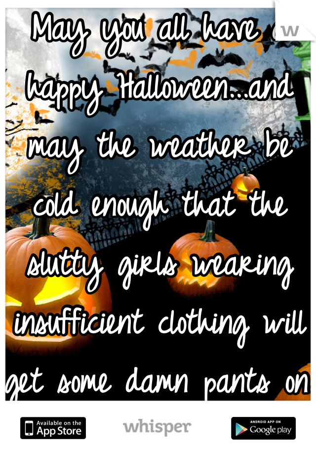 May you all have a happy Halloween...and may the weather be cold enough that the slutty girls wearing insufficient clothing will get some damn pants on.