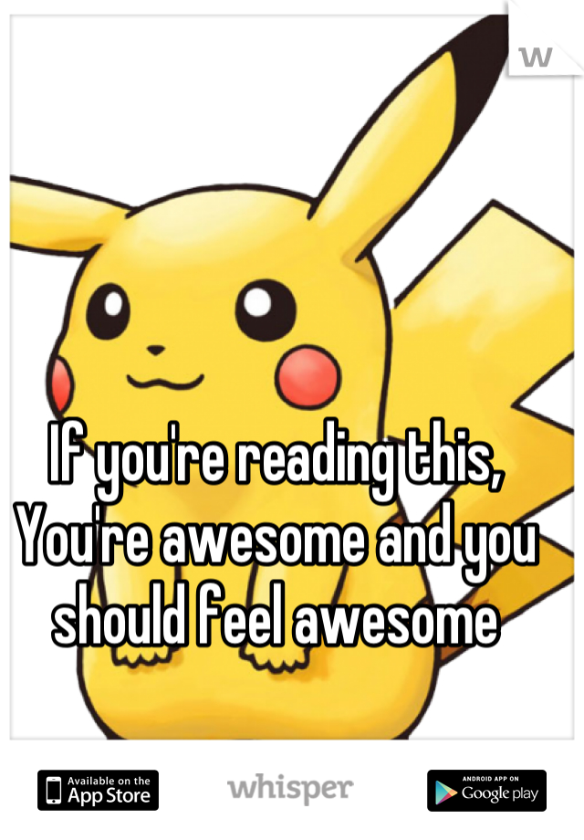 If you're reading this, You're awesome and you should feel awesome