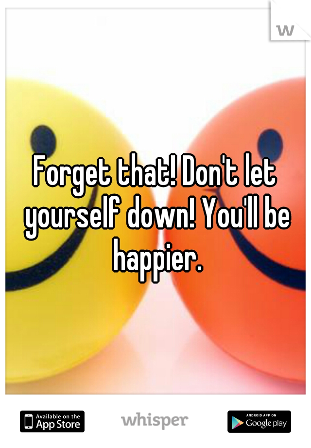 Forget that! Don't let yourself down! You'll be happier.