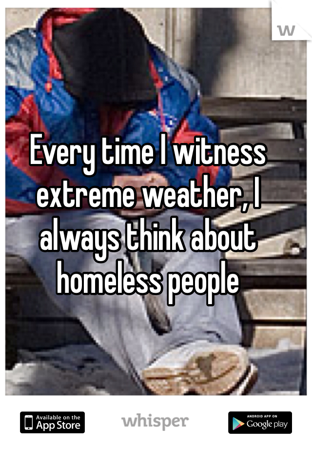 Every time I witness extreme weather, I always think about homeless people