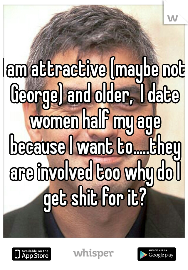 I am attractive (maybe not George) and older,  I date women half my age because I want to.....they are involved too why do I get shit for it?