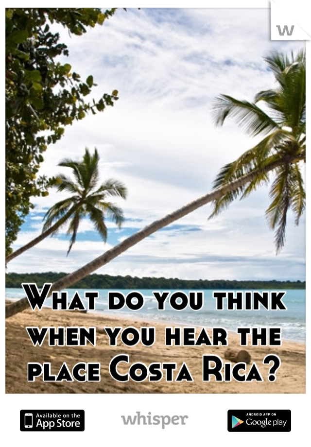 What do you think when you hear the place Costa Rica?