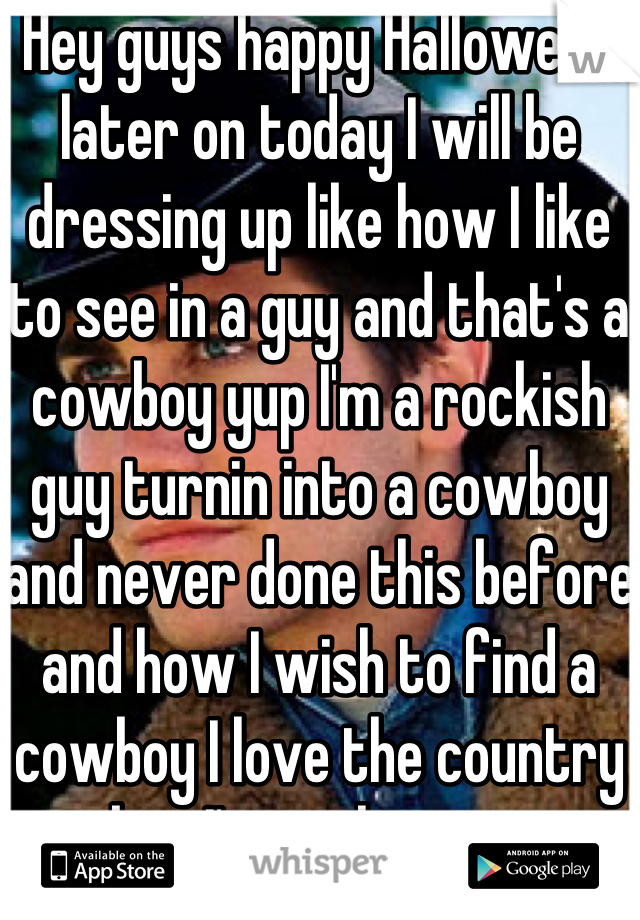 Hey guys happy Halloween later on today I will be dressing up like how I like to see in a guy and that's a cowboy yup I'm a rockish guy turnin into a cowboy and never done this before and how I wish to find a cowboy I love the country but I'm in the city 