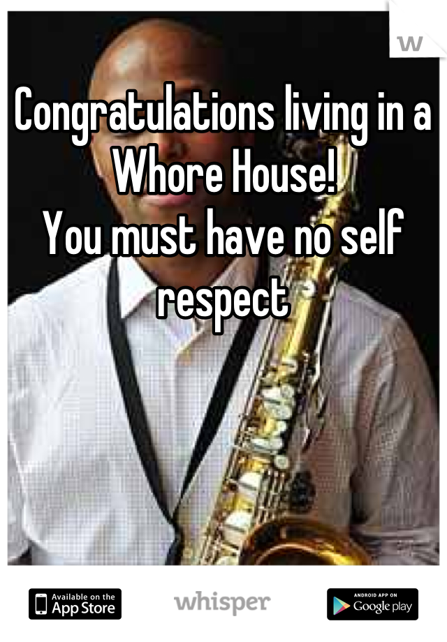 Congratulations living in a Whore House! 
You must have no self respect
