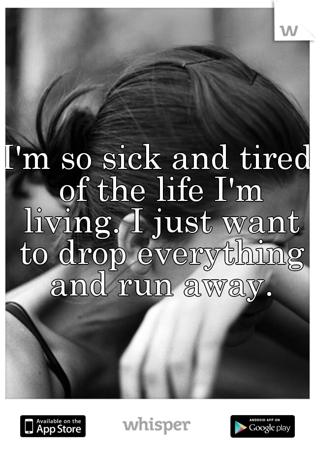 I'm so sick and tired of the life I'm living. I just want to drop everything and run away.