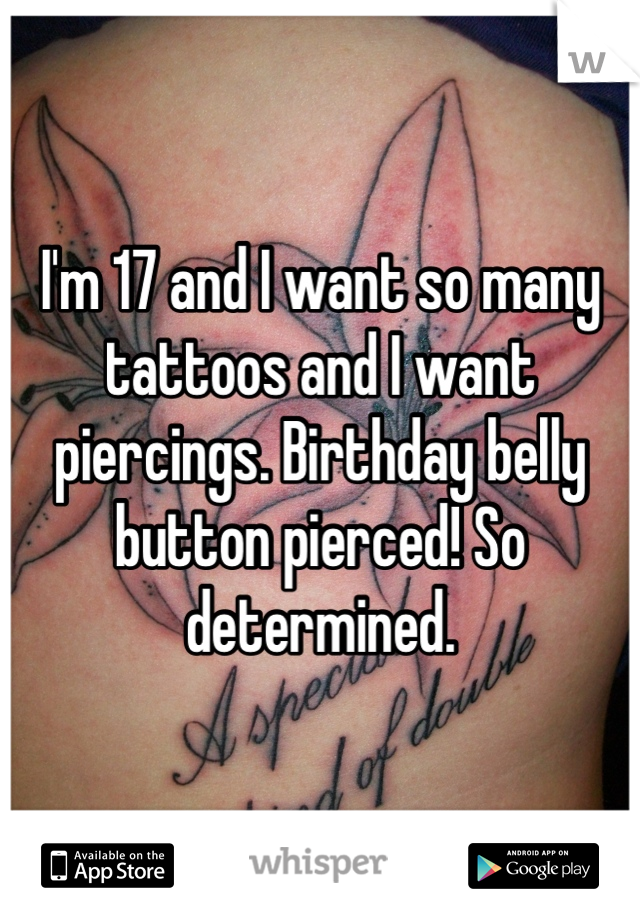 I'm 17 and I want so many tattoos and I want piercings. Birthday belly button pierced! So determined.